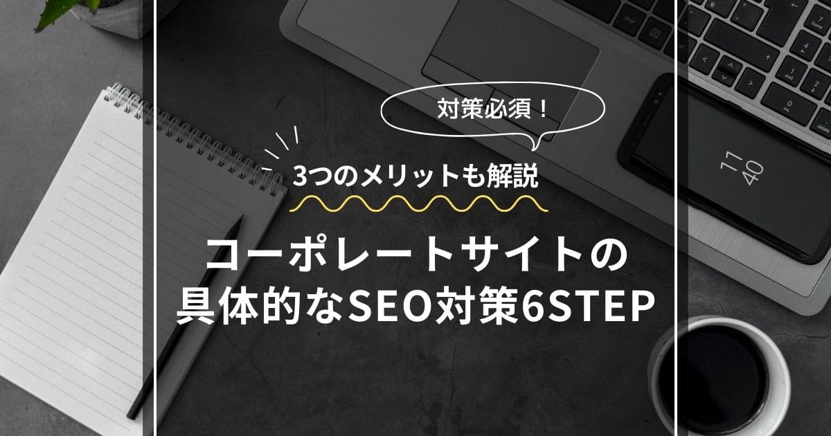 【対策必須】コーポレートサイトの具体的なSEO対策6STEP【3つのメリットも解説】