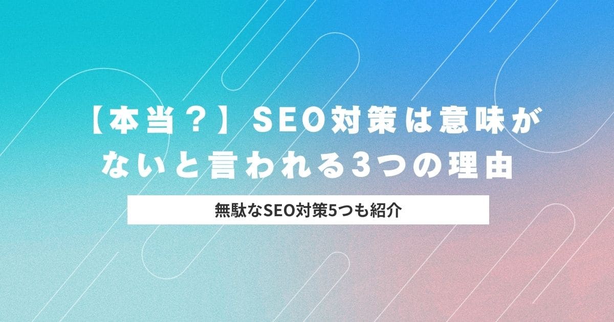 【本当？】SEO対策は意味がないと言われる3つの理由と無駄なSEO対策5つを紹介