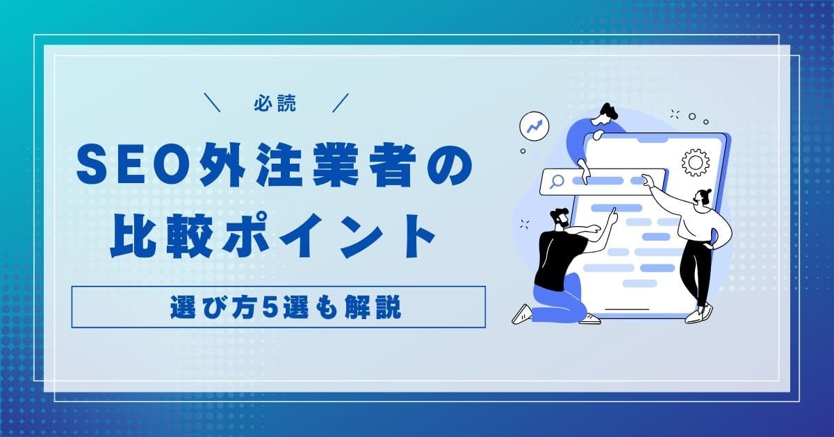 【必読】SEOの外注で失敗しないために！業者の比較ポイントと選び方5選を解説