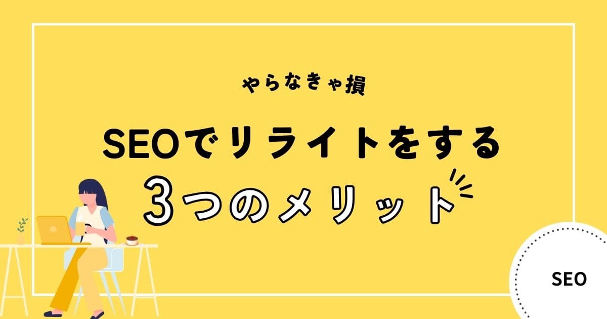 【やらなきゃ損】SEOでリライトをする3つのメリットと効果を上げるリライト方法5STEPを解説