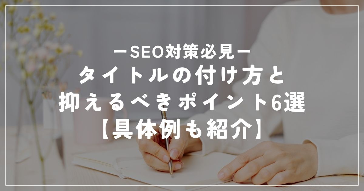 【SEO対策必見】タイトルの付け方と抑えるべきポイント6選【具体例も紹介】