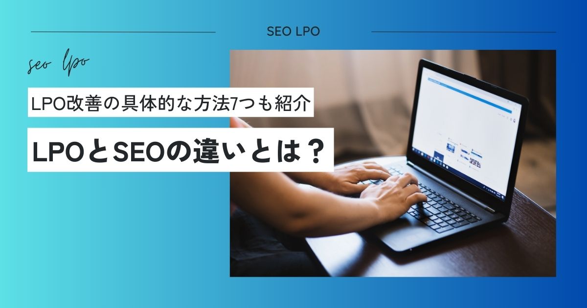 LPOとSEOの違いとは？【LPO改善の具体的な方法7つとおすすめツール6選も紹介】