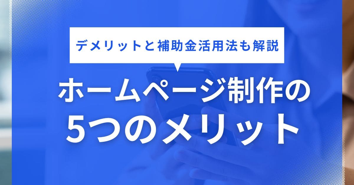 ホームページ制作の5つのメリット【デメリットと補助金活用法も解説】