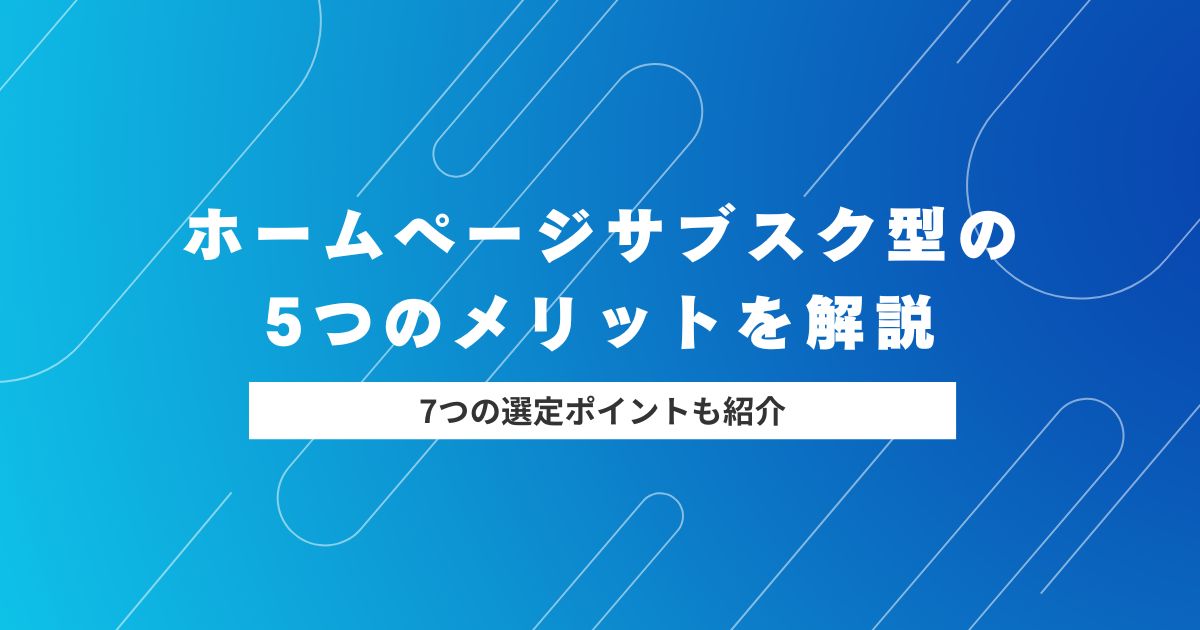 【必見】ホームページサブスク型のメリットと7つの選定ポイントを解説