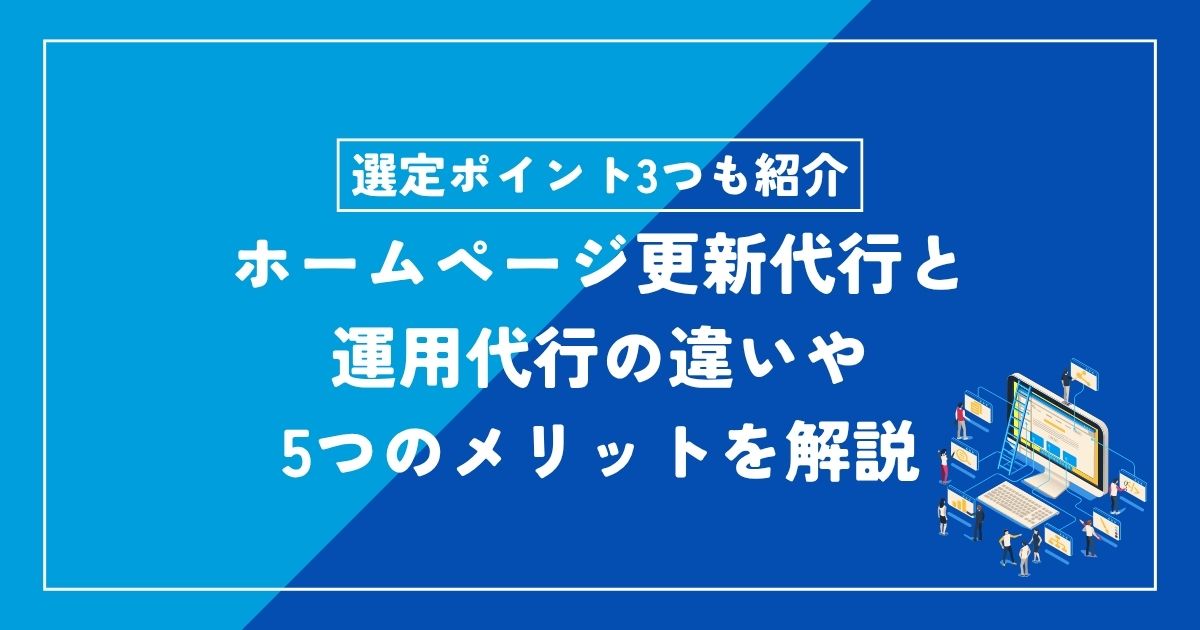 ホームページ更新代行と運用代行の違いや5つのメリットを解説【選定ポイント3つやおすすめの業者も紹介】